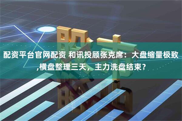 配资平台官网配资 和讯投顾张克席：大盘缩量极致,横盘整理三天，主力洗盘结束？
