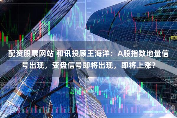 配资股票网站 和讯投顾王海洋：A股指数地量信号出现，变盘信号即将出现，即将上涨？
