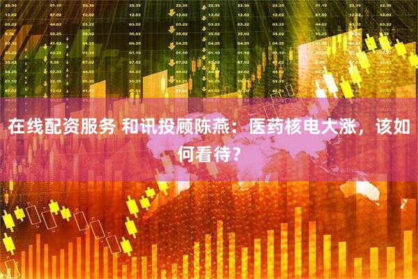 在线配资服务 和讯投顾陈燕：医药核电大涨，该如何看待？