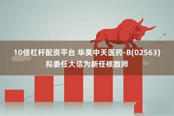 10倍杠杆配资平台 华昊中天医药-B(02563)拟委任大信为新任核数师
