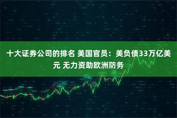 十大证券公司的排名 美国官员：美负债33万亿美元 无力资助欧洲防务