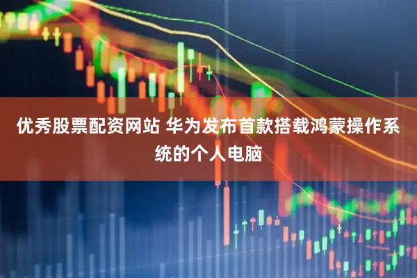 优秀股票配资网站 华为发布首款搭载鸿蒙操作系统的个人电脑