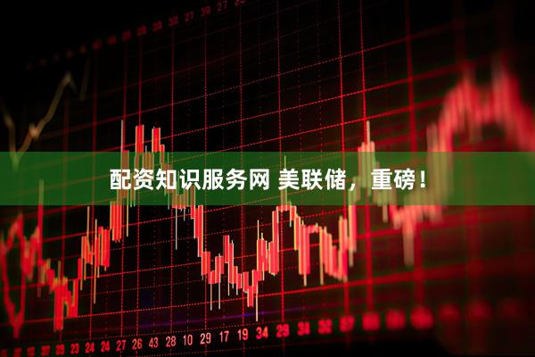 配资知识服务网 美联储，重磅！
