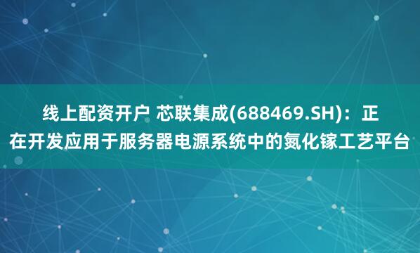 线上配资开户 芯联集成(688469.SH)：正在开发应用于服务器电源系统中的氮化镓工艺平台