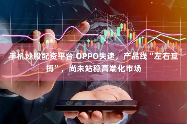 手机炒股配资平台 OPPO失速，产品线“左右互搏”，尚未站稳高端化市场