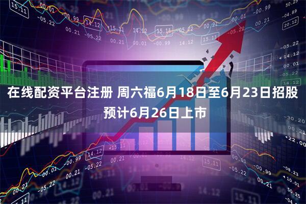 在线配资平台注册 周六福6月18日至6月23日招股 预计6月26日上市