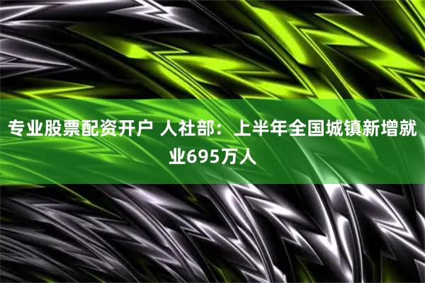 专业股票配资开户 人社部：上半年全国城镇新增就业695万人