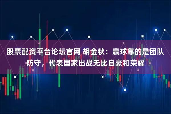 股票配资平台论坛官网 胡金秋：赢球靠的是团队防守，代表国家出战无比自豪和荣耀