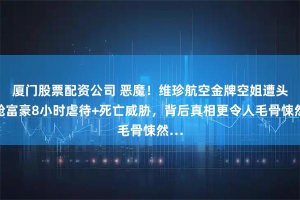 厦门股票配资公司 恶魔！维珍航空金牌空姐遭头等舱富豪8小时虐待+死亡威胁，背后真相更令人毛骨悚然…