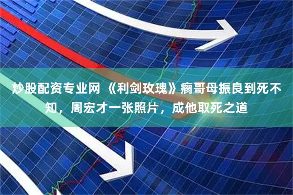 炒股配资专业网 《利剑玫瑰》瘸哥母振良到死不知，周宏才一张照片，成他取死之道