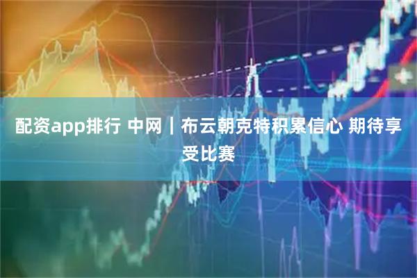 配资app排行 中网｜布云朝克特积累信心 期待享受比赛