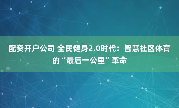 配资开户公司 全民健身2.0时代：智慧社区体育的“最后一公里”革命