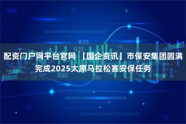 配资门户网平台官网 【国企资讯】市保安集团圆满完成2025太原马拉松赛安保任务