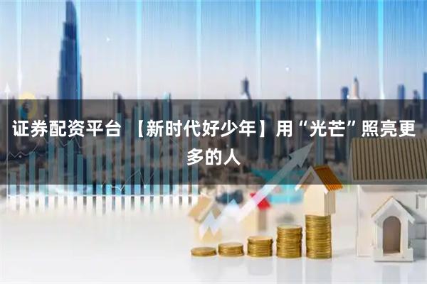 证券配资平台 【新时代好少年】用“光芒”照亮更多的人