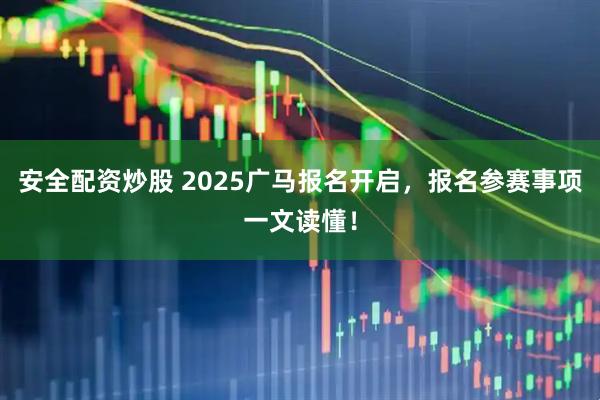 安全配资炒股 2025广马报名开启，报名参赛事项一文读懂！