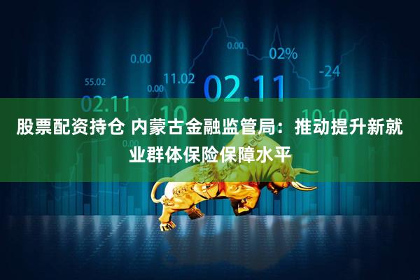 股票配资持仓 内蒙古金融监管局：推动提升新就业群体保险保障水平