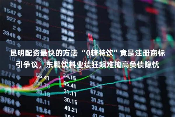 昆明配资最快的方法 “0糖特饮”竟是注册商标引争议，东鹏饮料业绩狂飙难掩高负债隐忧